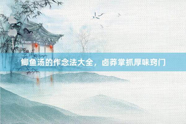 鲫鱼汤的作念法大全,卤莽掌抓厚味窍门
