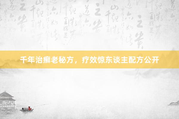 千年治癣老秘方,疗效惊东谈主配方公开