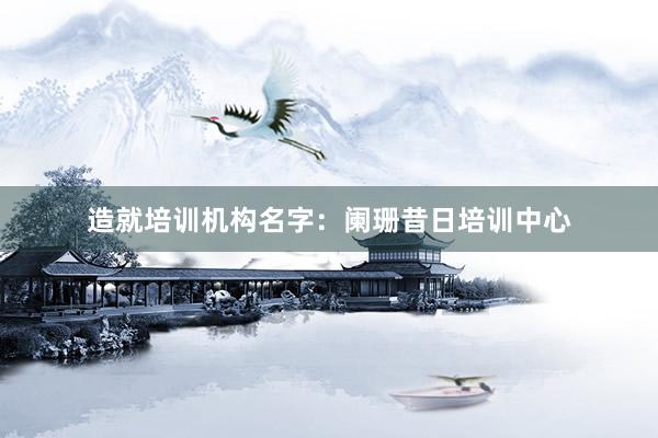 造就培训机构名字：阑珊昔日培训中心