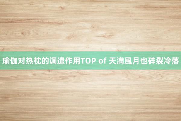 瑜伽对热枕的调遣作用TOP of 天満風月也碎裂冷落